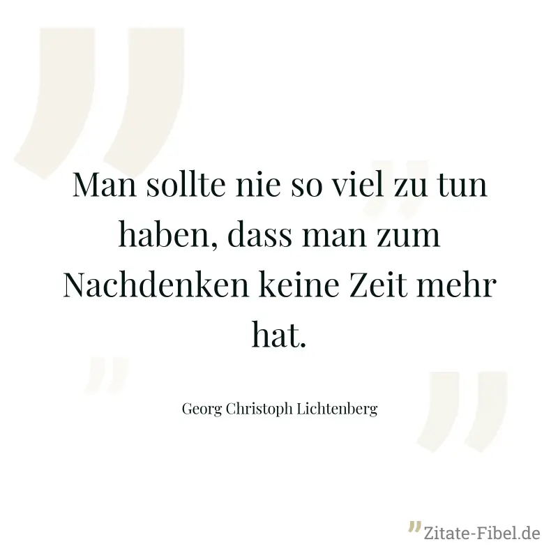 Man sollte nie so viel zu tun haben, dass man zum Nachdenken keine Zeit mehr hat. - Georg Christoph Lichtenberg