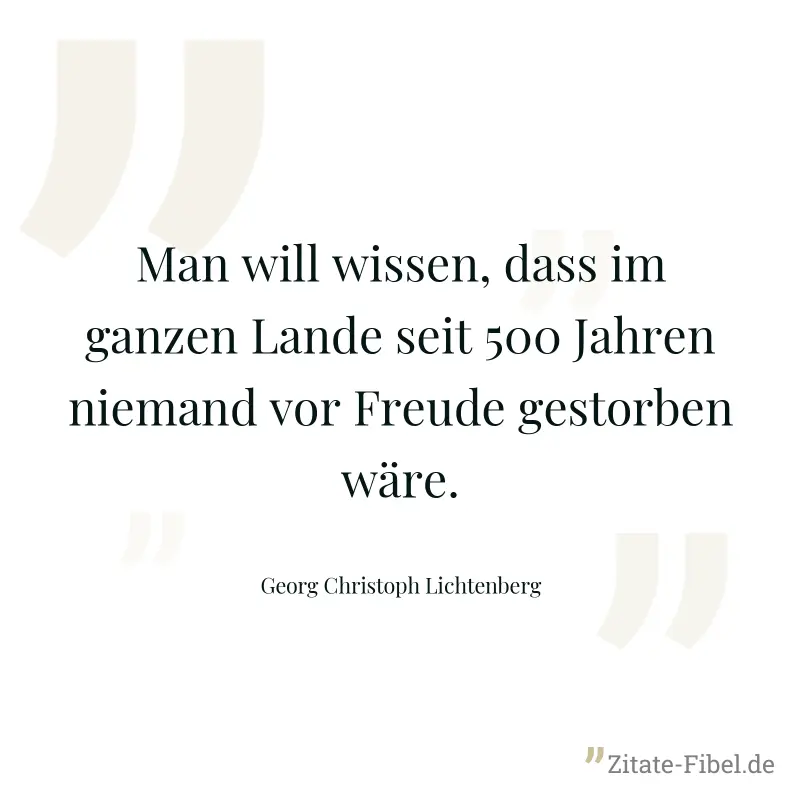 Man will wissen, dass im ganzen Lande seit 500 Jahren niemand vor Freude gestorben wäre. - Georg Christoph Lichtenberg