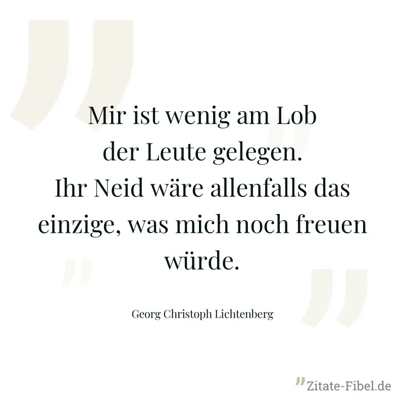 Mir ist wenig am Lob der Leute gelegen. Ihr Neid wäre allenfalls das einzige, was mich noch freuen würde. - Georg Christoph Lichtenberg
