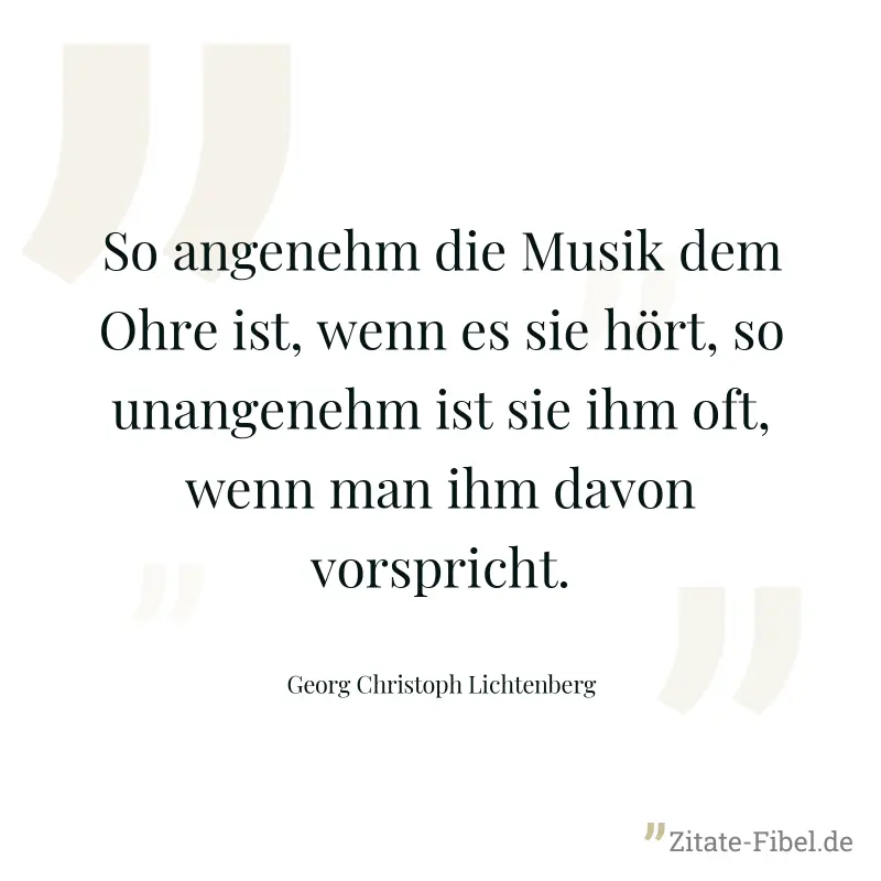 So angenehm die Musik dem Ohre ist, wenn es sie hört, so unangenehm ist sie ihm oft, wenn man ihm davon vorspricht. - Georg Christoph Lichtenberg
