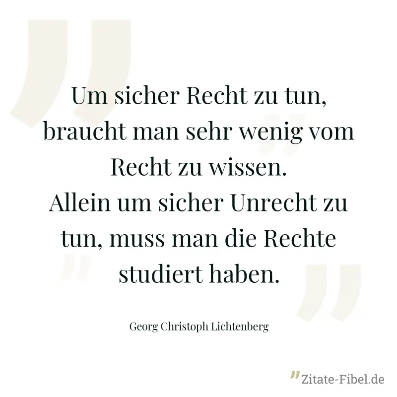 Um sicher Recht zu tun, braucht man sehr wenig vom Recht zu wissen. Allein um sicher Unrecht zu tun, muss man die Rechte studiert haben. - Georg Christoph Lichtenberg