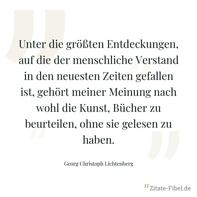 Unter die größten Entdeckungen, auf die der menschliche Verstand in den neuesten Zeiten gefallen ist, gehört meiner Meinung nach wohl die Kunst, Bücher zu beurteilen, ohne sie gelesen zu haben. - Georg Christoph Lichtenberg