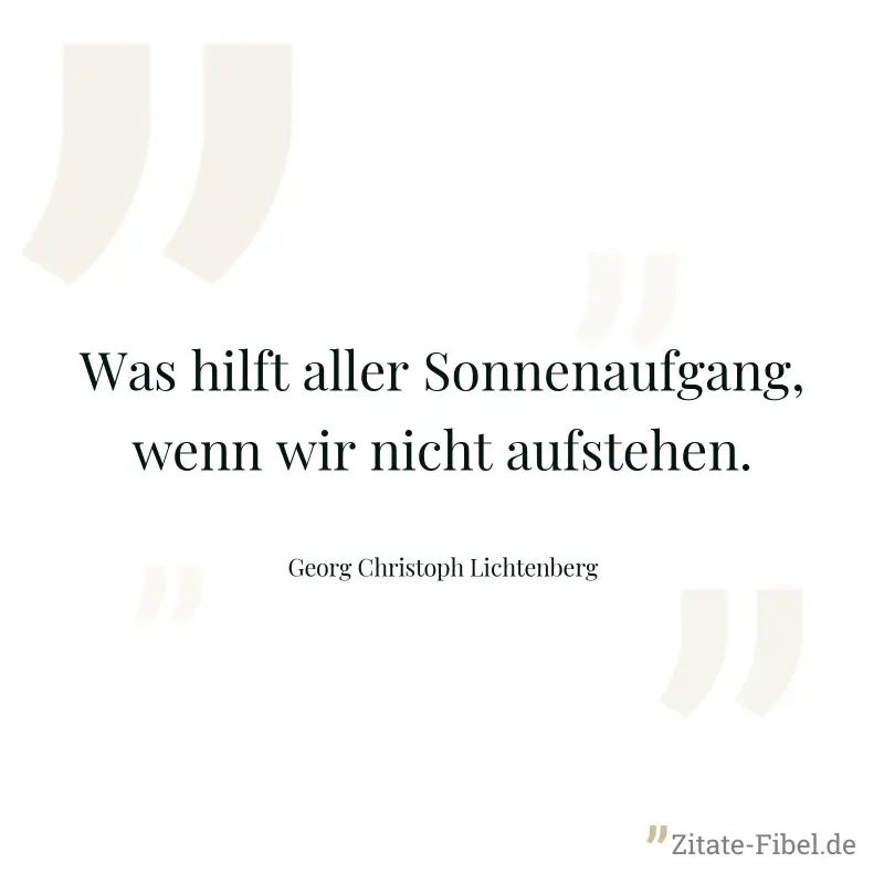 Was hilft aller Sonnenaufgang, wenn wir nicht aufstehen. - Georg Christoph Lichtenberg