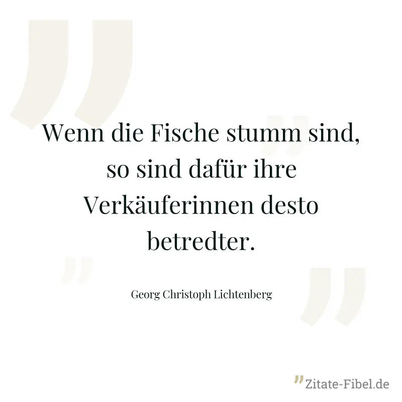 Wenn die Fische stumm sind, so sind dafür ihre Verkäuferinnen desto betredter. - Georg Christoph Lichtenberg