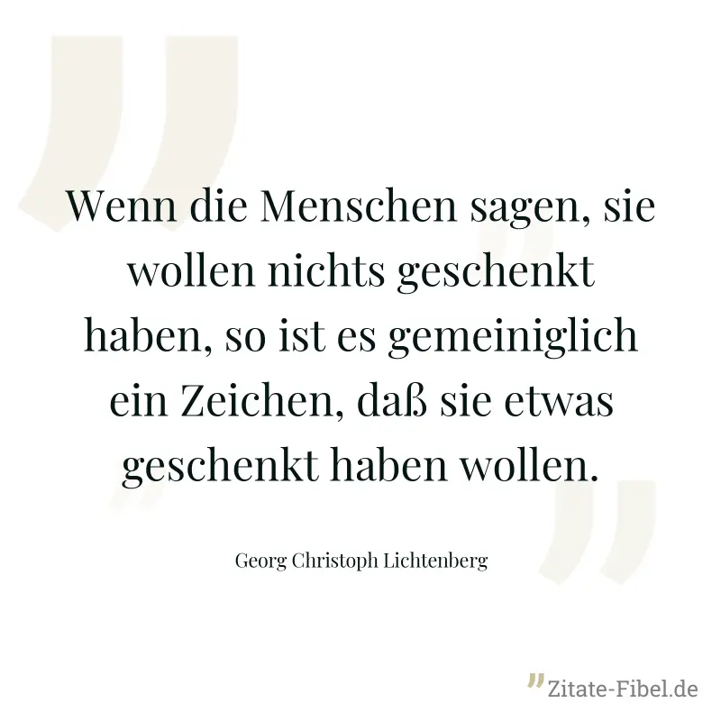 Wenn die Menschen sagen, sie wollen nichts geschenkt haben, so ist es gemeiniglich ein Zeichen, daß sie etwas geschenkt haben wollen. - Georg Christoph Lichtenberg