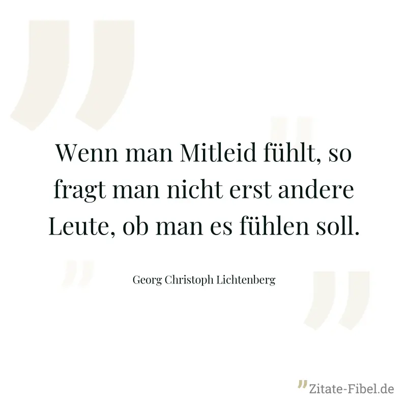 Wenn man Mitleid fühlt, so fragt man nicht erst andere Leute, ob man es fühlen soll. - Georg Christoph Lichtenberg