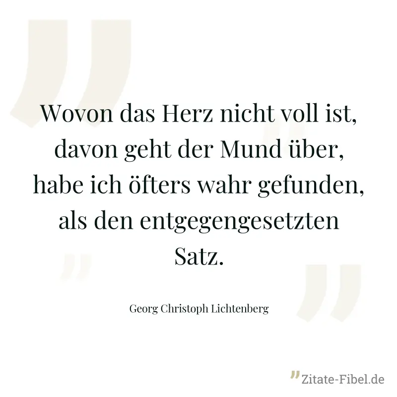 Wovon das Herz nicht voll ist, davon geht der Mund über, habe ich öfters wahr gefunden, als den entgegengesetzten Satz. - Georg Christoph Lichtenberg