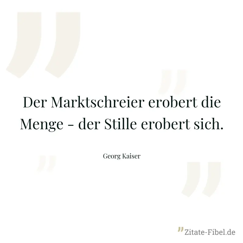 Der Marktschreier erobert die Menge - der Stille erobert sich. - Georg Kaiser