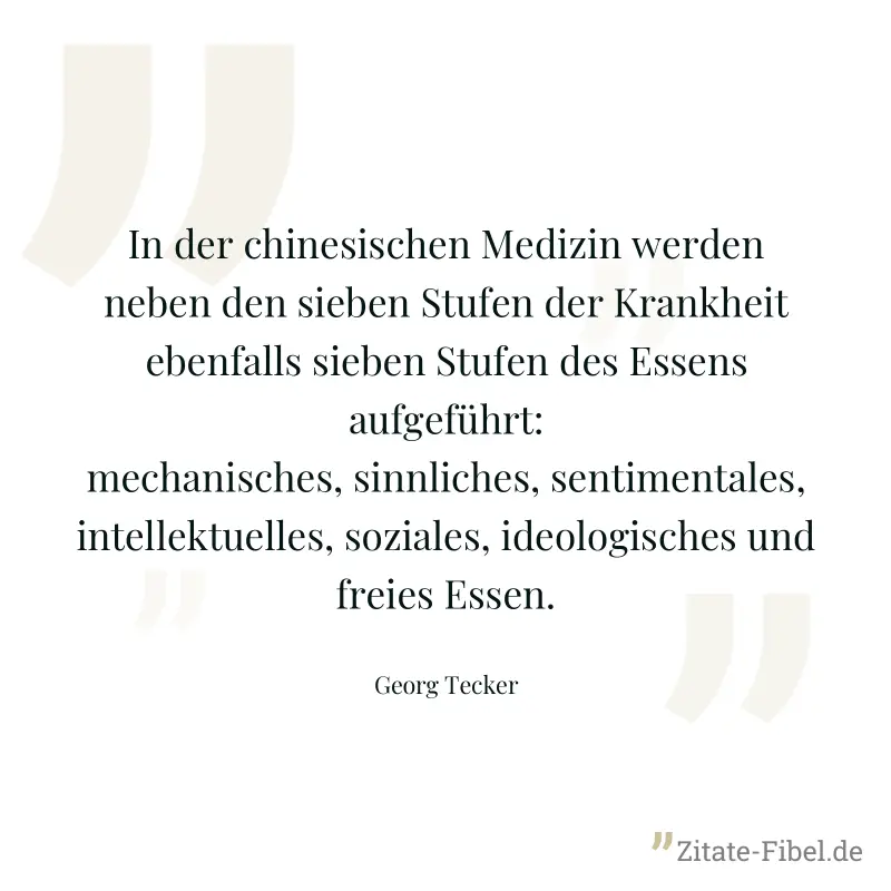 In der chinesischen Medizin werden neben den sieben Stufen der Krankheit ebenfalls sieben Stufen des Essens aufgeführt: mechanisches, sinnliches, sentimentales, intellektuelles, soziales, ideologische - Georg Tecker