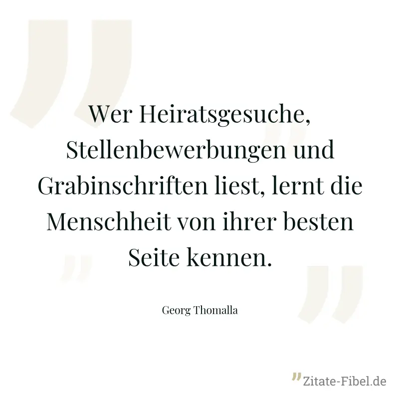 Wer Heiratsgesuche, Stellenbewerbungen und Grabinschriften liest, lernt die Menschheit von ihrer besten Seite kennen. - Georg Thomalla