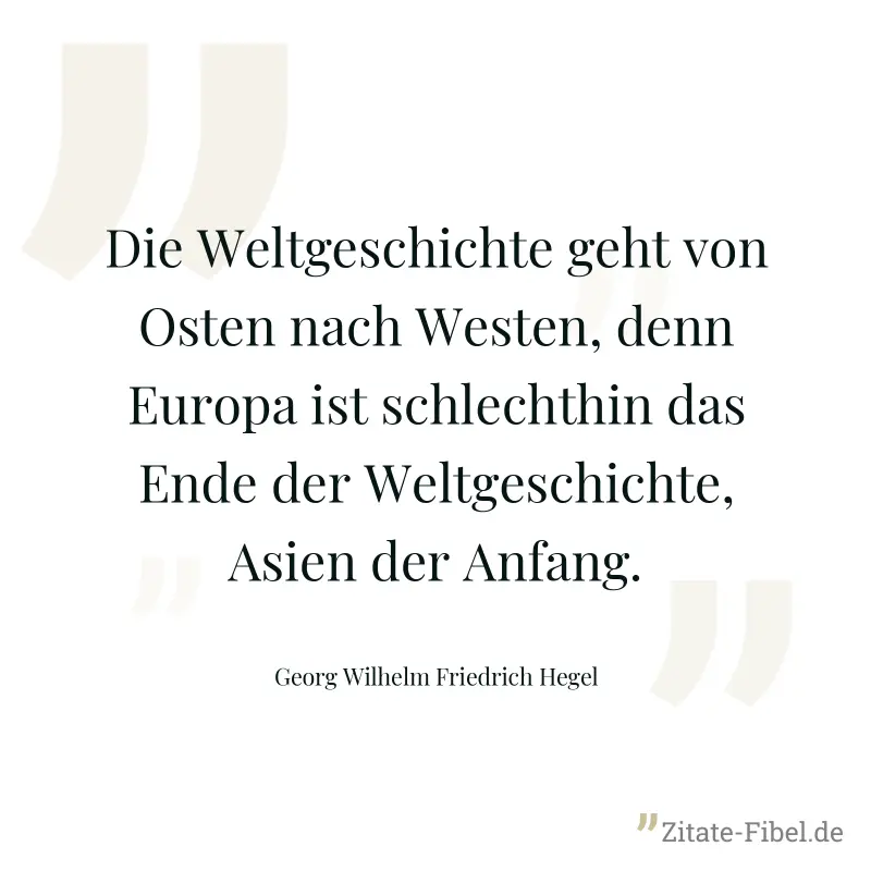 Die Weltgeschichte geht von Osten nach Westen, denn Europa ist schlechthin das Ende der Weltgeschichte, Asien der Anfang. - Georg Wilhelm Friedrich Hegel