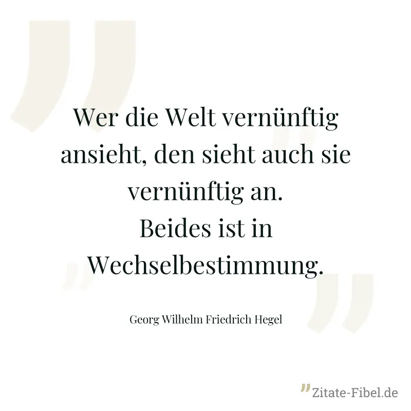 Wer die Welt vernünftig ansieht, den sieht auch sie vernünftig an. Beides ist in Wechselbestimmung. - Georg Wilhelm Friedrich Hegel