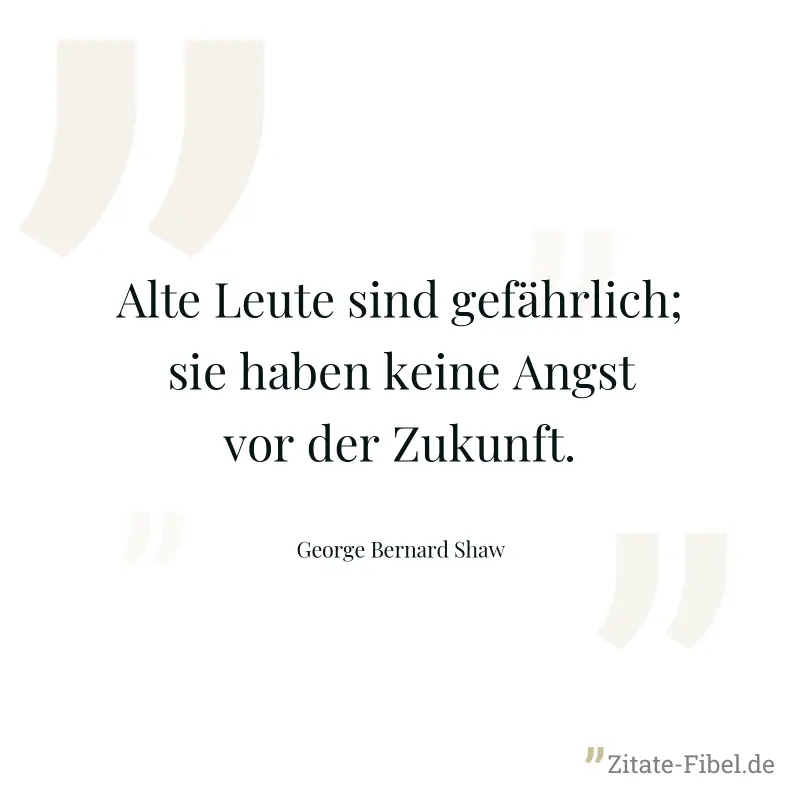 Alte Leute sind gefährlich; sie haben keine Angst vor der Zukunft. - George Bernard Shaw