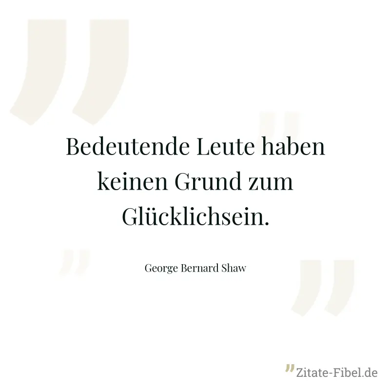 Bedeutende Leute haben keinen Grund zum Glücklichsein. - George Bernard Shaw