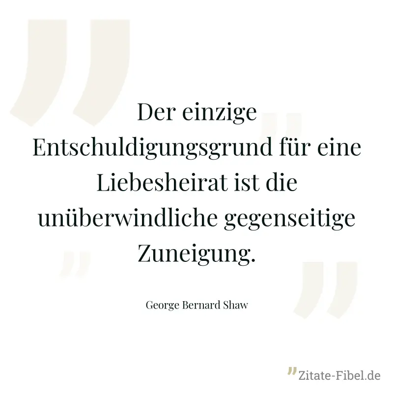 Der einzige Entschuldigungsgrund für eine Liebesheirat ist die unüberwindliche gegenseitige Zuneigung. - George Bernard Shaw