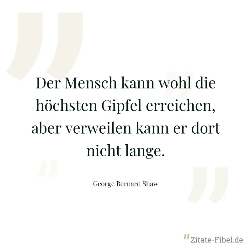 Der Mensch kann wohl die höchsten Gipfel erreichen, aber verweilen kann er dort nicht lange. - George Bernard Shaw