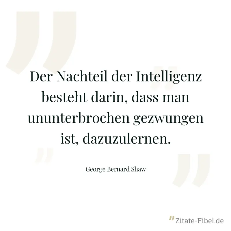 Der Nachteil der Intelligenz besteht darin, dass man ununterbrochen gezwungen ist, dazuzulernen. - George Bernard Shaw