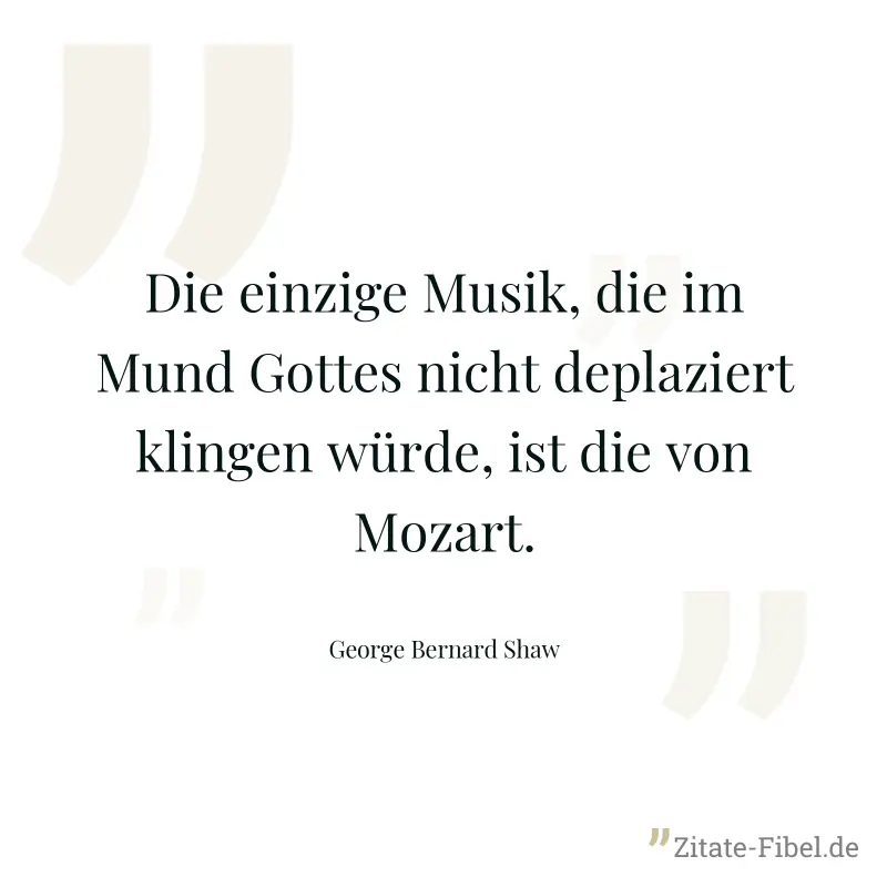 Die einzige Musik, die im Mund Gottes nicht deplaziert klingen würde, ist die von Mozart. - George Bernard Shaw