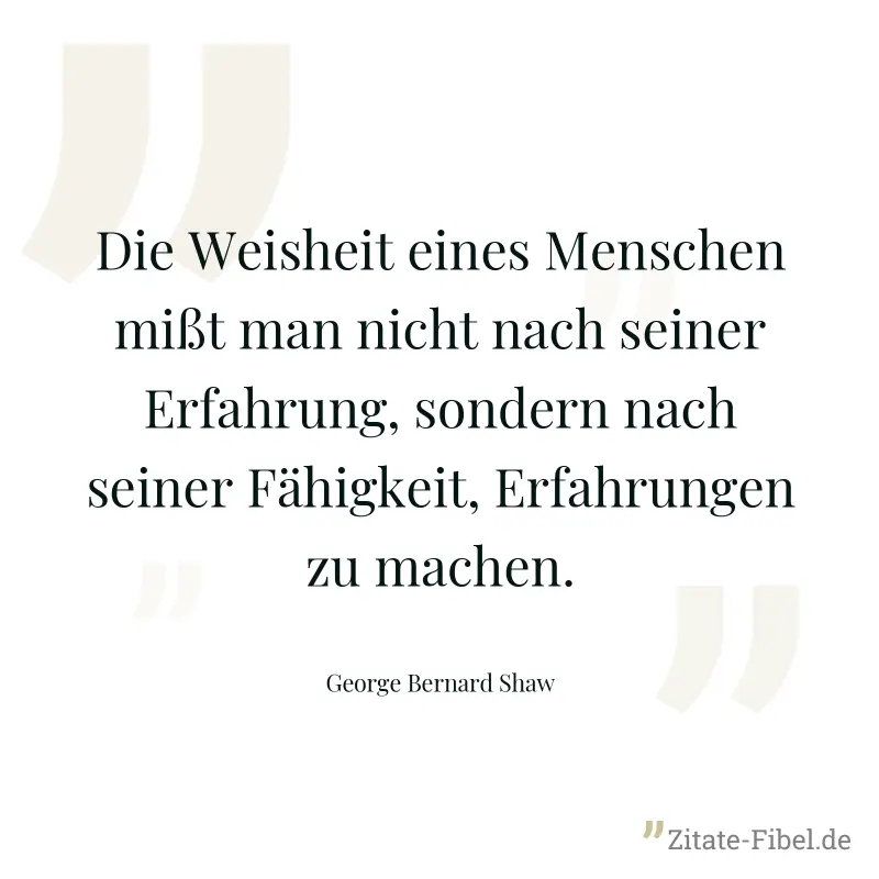Die Weisheit eines Menschen mißt man nicht nach seiner Erfahrung, sondern nach seiner Fähigkeit, Erfahrungen zu machen. - George Bernard Shaw