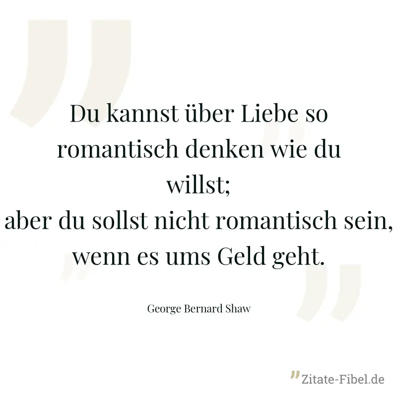 Du kannst über Liebe so romantisch denken wie du willst; aber du sollst nicht romantisch sein, wenn es ums Geld geht. - George Bernard Shaw