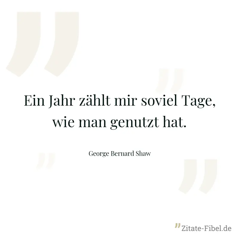 Ein Jahr zählt mir soviel Tage, wie man genutzt hat. - George Bernard Shaw