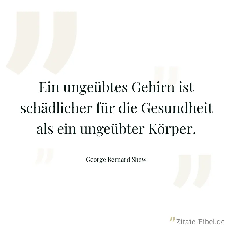 Ein ungeübtes Gehirn ist schädlicher für die Gesundheit als ein ungeübter Körper. - George Bernard Shaw