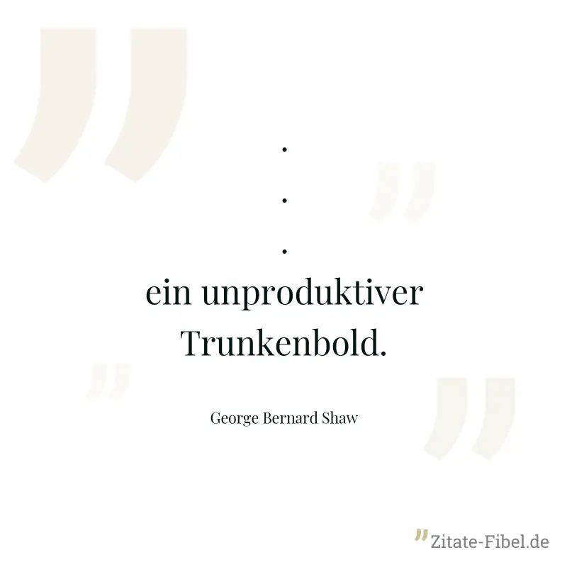 ... ein unproduktiver Trunkenbold. - George Bernard Shaw