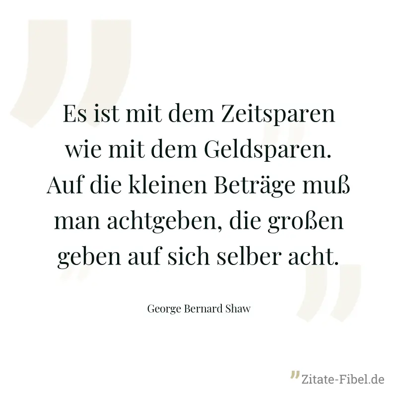 Es ist mit dem Zeitsparen wie mit dem Geldsparen. Auf die kleinen Beträge muß man achtgeben, die großen geben auf sich selber acht. - George Bernard Shaw
