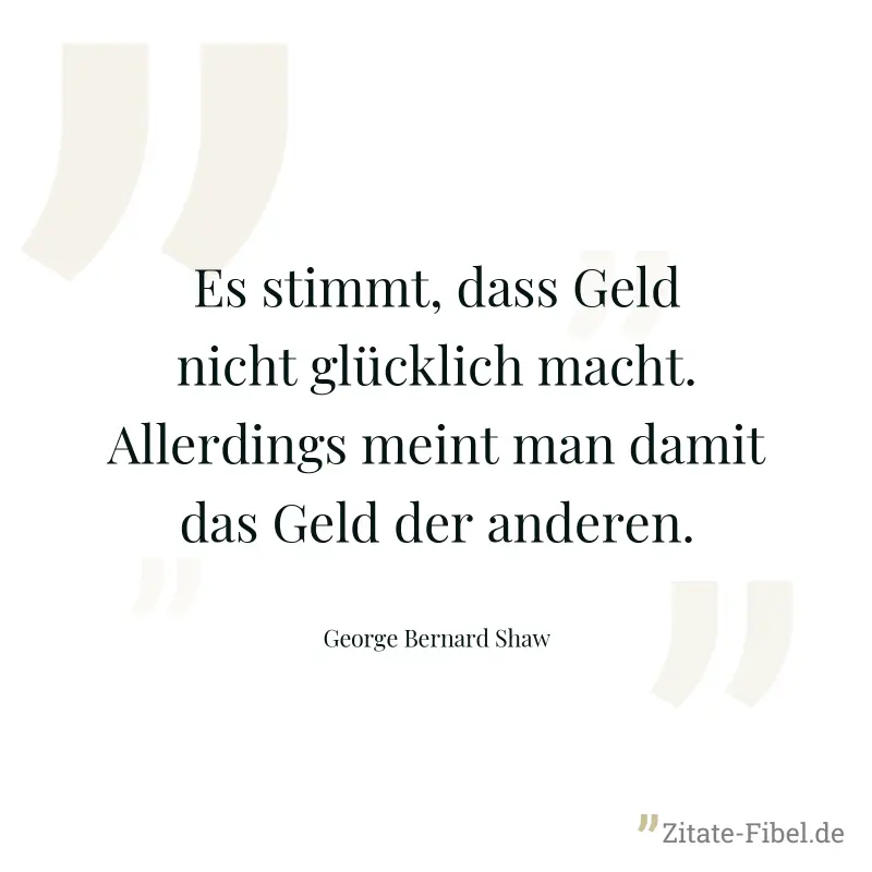 Es stimmt, dass Geld nicht glücklich macht. Allerdings meint man damit das Geld der anderen. - George Bernard Shaw