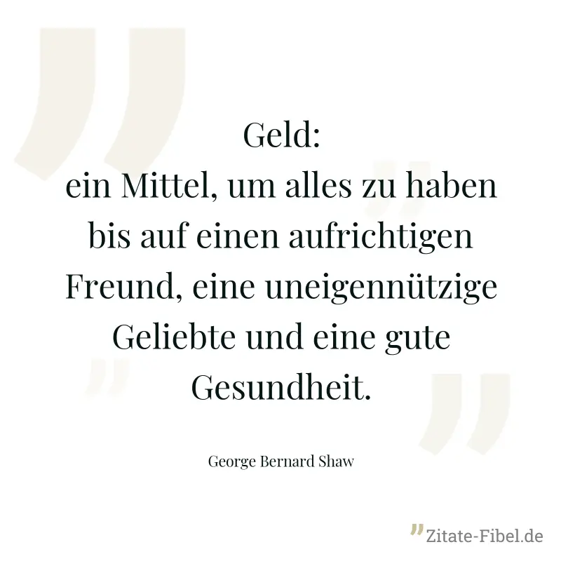 Geld: ein Mittel, um alles zu haben bis auf einen aufrichtigen Freund, eine uneigennützige Geliebte und eine gute Gesundheit. - George Bernard Shaw