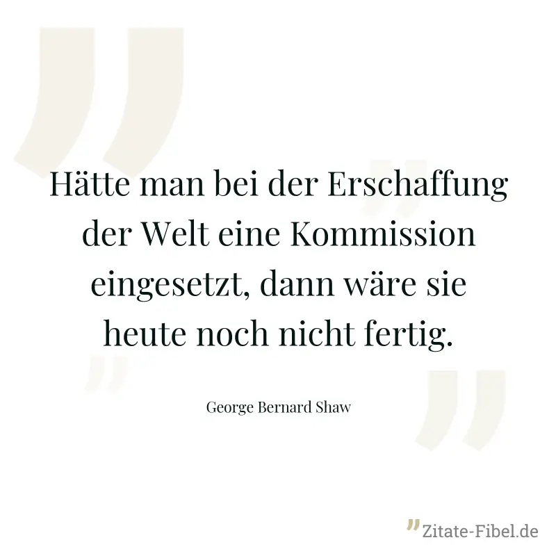 Hätte man bei der Erschaffung der Welt eine Kommission eingesetzt, dann wäre sie heute noch nicht fertig. - George Bernard Shaw