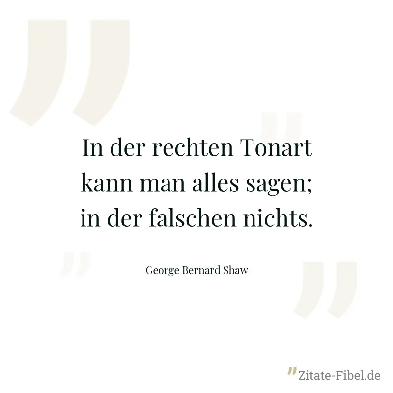 In der rechten Tonart kann man alles sagen; in der falschen nichts. - George Bernard Shaw