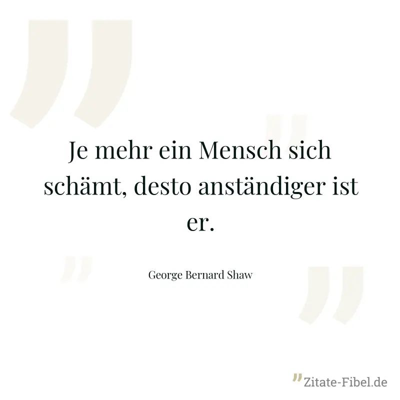 Je mehr ein Mensch sich schämt, desto anständiger ist er. - George Bernard Shaw