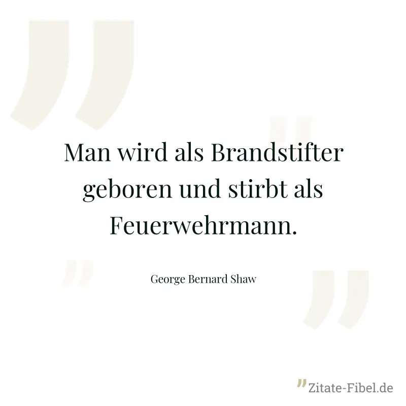 Man wird als Brandstifter geboren und stirbt als Feuerwehrmann. - George Bernard Shaw
