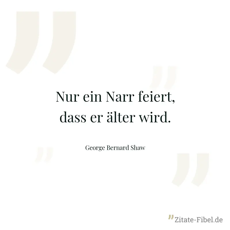 Nur ein Narr feiert, dass er älter wird. - George Bernard Shaw