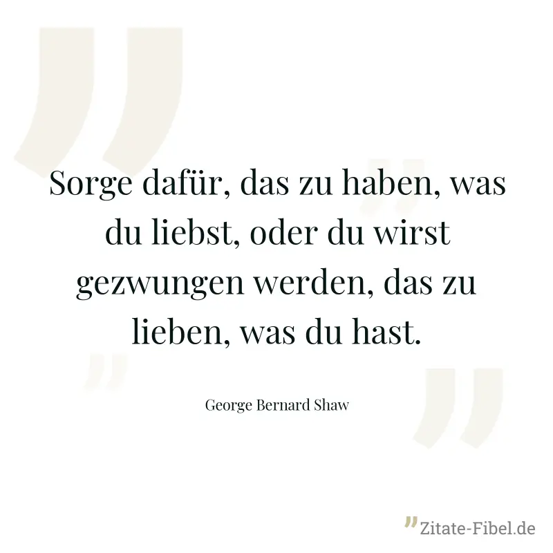 Sorge dafür, das zu haben, was du liebst, oder du wirst gezwungen werden, das zu lieben, was du hast.