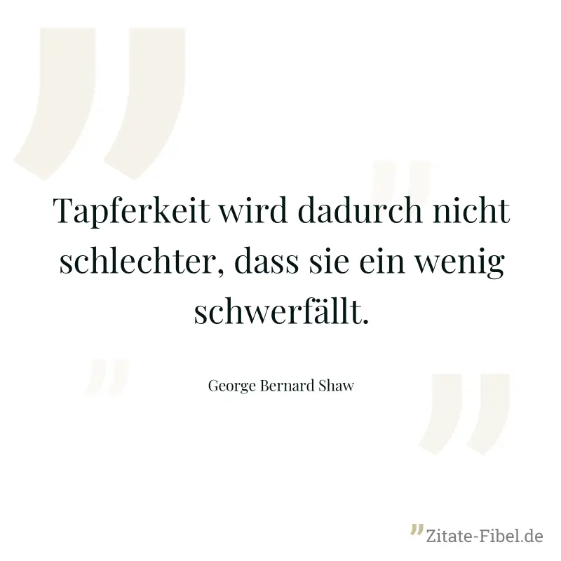 Tapferkeit wird dadurch nicht schlechter, dass sie ein wenig schwerfällt. - George Bernard Shaw