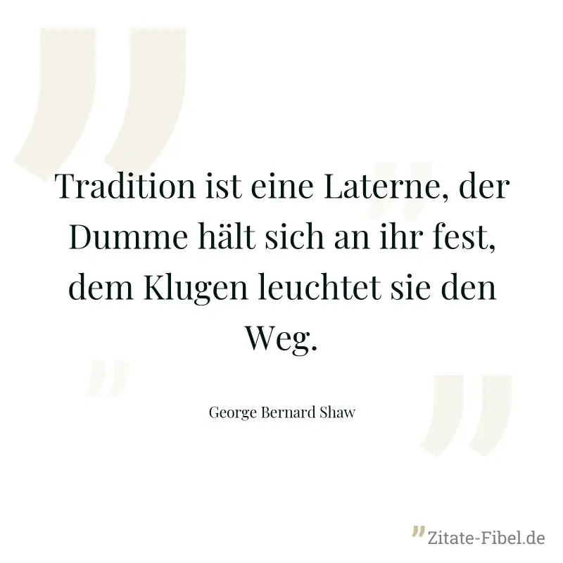 Tradition ist eine Laterne, der Dumme hält sich an ihr fest, dem Klugen leuchtet sie den Weg. - George Bernard Shaw