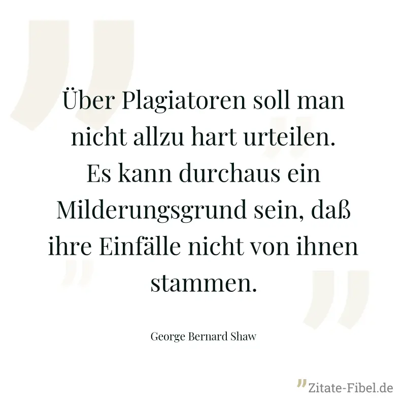 Über Plagiatoren soll man nicht allzu hart urteilen. Es kann durchaus ein Milderungsgrund sein, daß ihre Einfälle nicht von ihnen stammen. - George Bernard Shaw