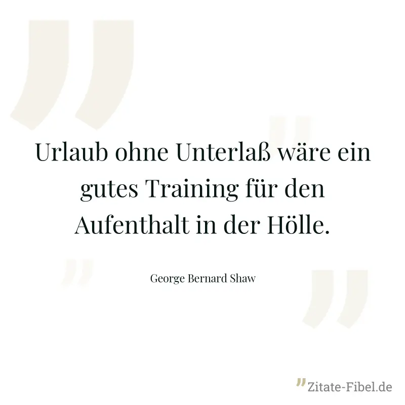 Urlaub ohne Unterlaß wäre ein gutes Training für den Aufenthalt in der Hölle. - George Bernard Shaw