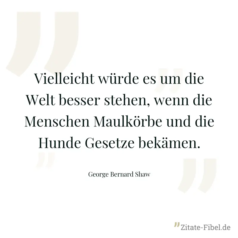 Vielleicht würde es um die Welt besser stehen, wenn die Menschen Maulkörbe und die Hunde Gesetze bekämen. - George Bernard Shaw