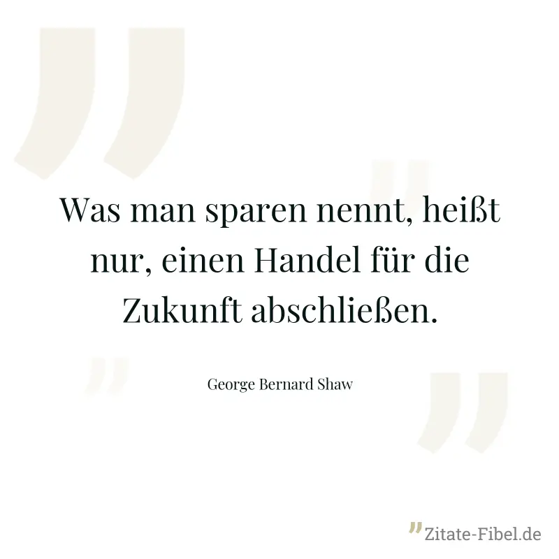 Was man sparen nennt, heißt nur, einen Handel für die Zukunft abschließen. - George Bernard Shaw