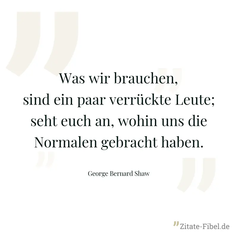 Was wir brauchen, sind ein paar verrückte Leute; seht euch an, wohin uns die Normalen gebracht haben. - George Bernard Shaw