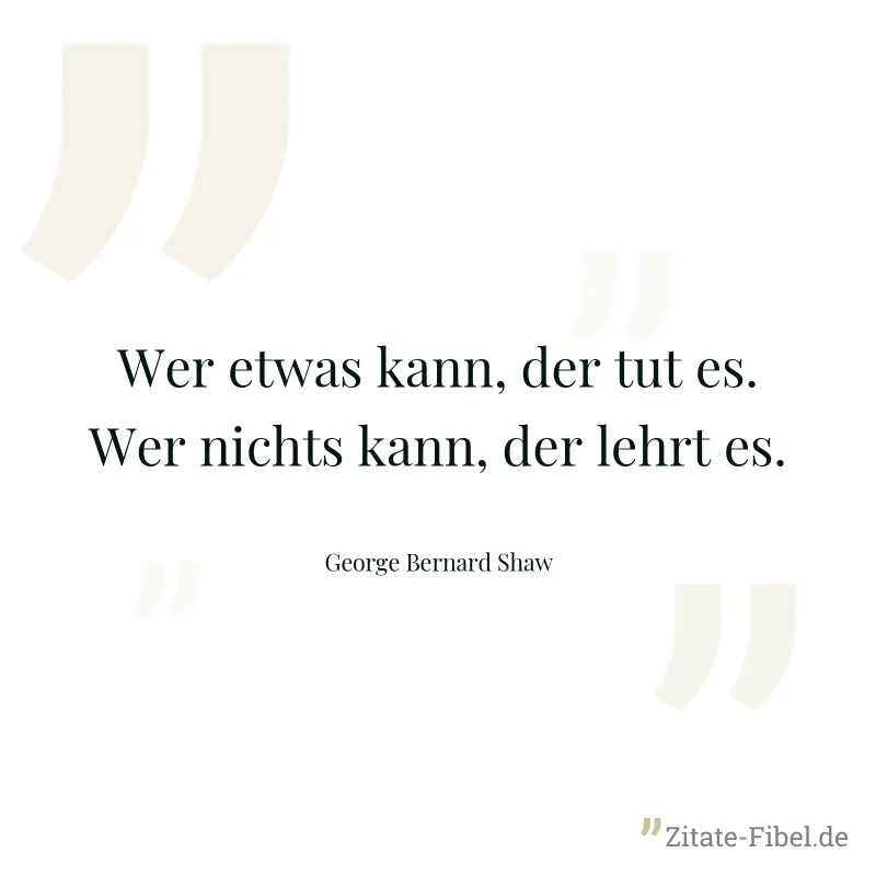 Wer etwas kann, der tut es. Wer nichts kann, der lehrt es. - George Bernard Shaw