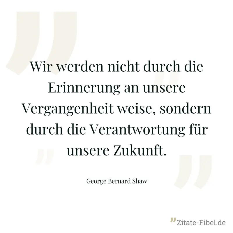 Wir werden nicht durch die Erinnerung an unsere Vergangenheit weise, sondern durch die Verantwortung für unsere Zukunft. - George Bernard Shaw