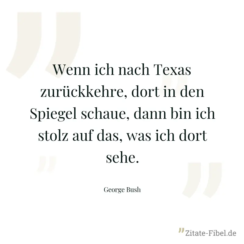 Wenn ich nach Texas zurückkehre, dort in den Spiegel schaue, dann bin ich stolz auf das, was ich dort sehe. - George Bush
