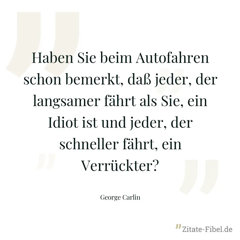 Haben Sie beim Autofahren schon bemerkt, daß jeder, der langsamer fährt als Sie, ein Idiot ist und jeder, der schneller fährt, ein Verrückter? - George Carlin