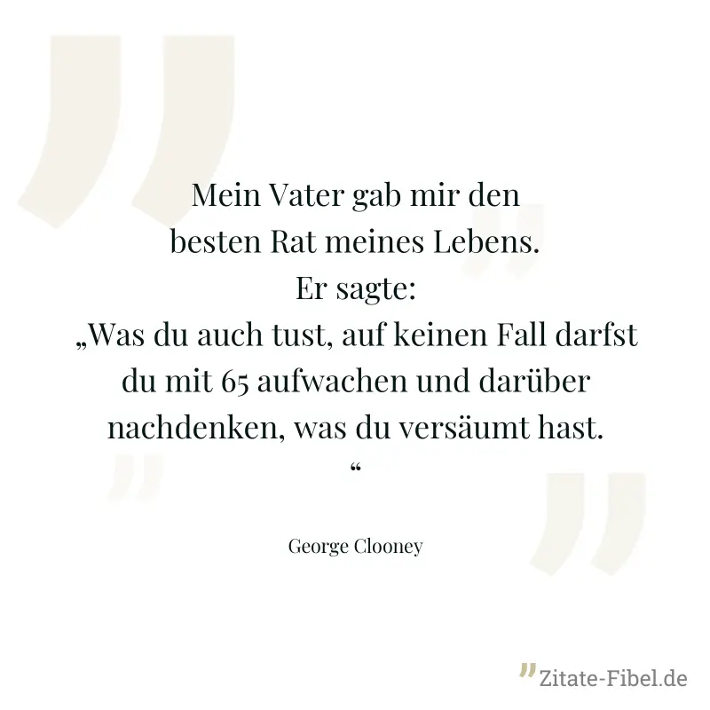 Mein Vater gab mir den besten Rat meines Lebens. Er sagte: „Was du auch tust, auf keinen Fall darfst du mit 65 aufwachen und darüber nachdenken, was du versäumt hast.“ - George Clooney