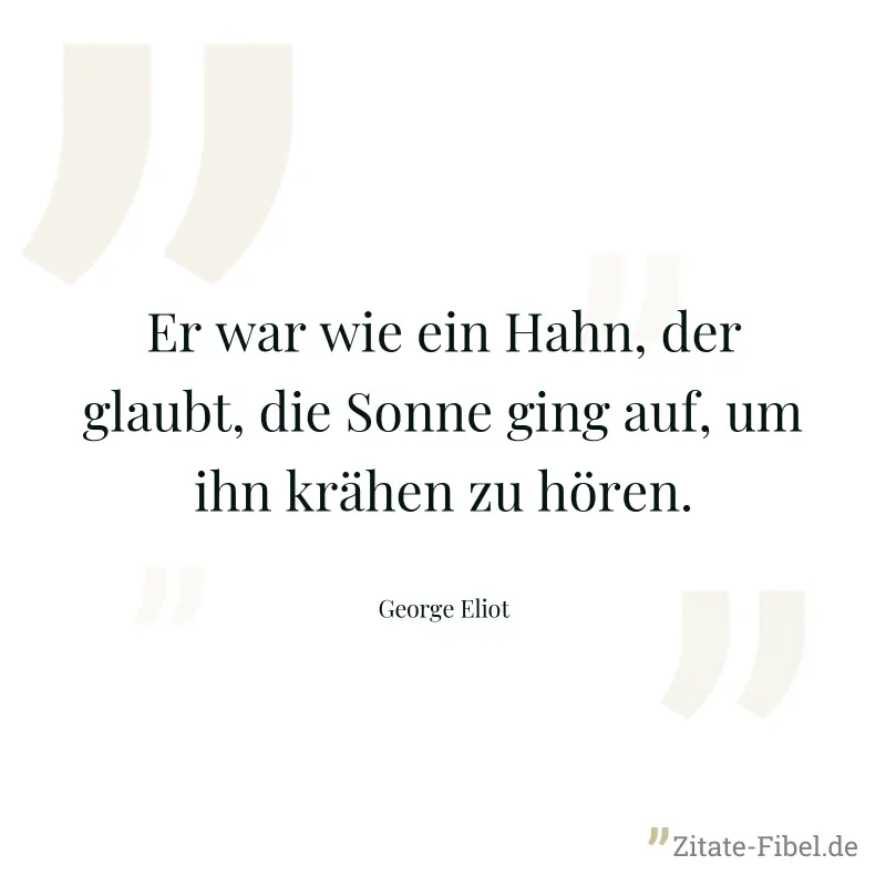 Er war wie ein Hahn, der glaubt, die Sonne ging auf, um ihn krähen zu hören. - George Eliot