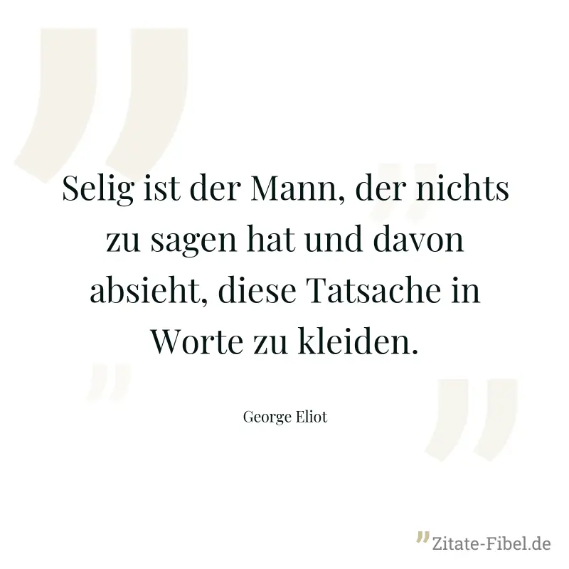 Selig ist der Mann, der nichts zu sagen hat und davon absieht, diese Tatsache in Worte zu kleiden. - George Eliot